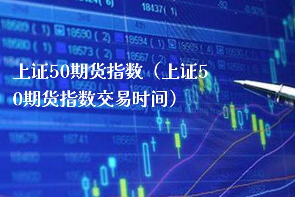 上证50期货指数（上证50期货指数交易时间）_https://www.xmqjcw.com_期货投资_第1张