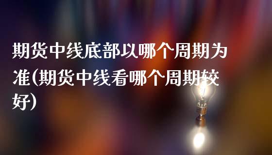 期货中线底部以哪个周期为准(期货中线看哪个周期较好)_https://www.xmqjcw.com_股票投资_第1张
