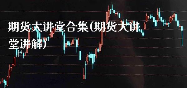 期货大讲堂合集(期货大讲堂讲解)_https://www.xmqjcw.com_期货行情_第1张