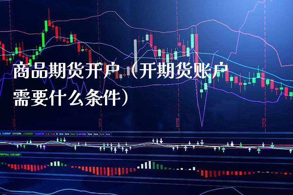商品期货开户（开期货账户需要什么条件）_https://www.xmqjcw.com_期货直播室_第1张
