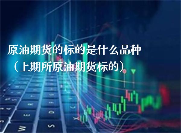 原油期货的标的是什么品种（上期所原油期货标的）_https://www.xmqjcw.com_期货行情_第1张