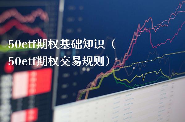 50etf期权基础知识（50etf期权交易规则）_https://www.xmqjcw.com_期货行情_第1张