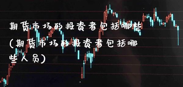 期货市场的投资者包括哪些(期货市场的投资者包括哪些人员)_https://www.xmqjcw.com_期货直播室_第1张