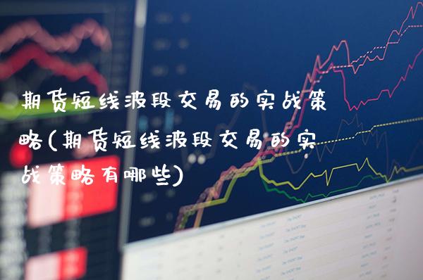 期货短线波段交易的实战策略(期货短线波段交易的实战策略有哪些)_https://www.xmqjcw.com_期货投资_第1张