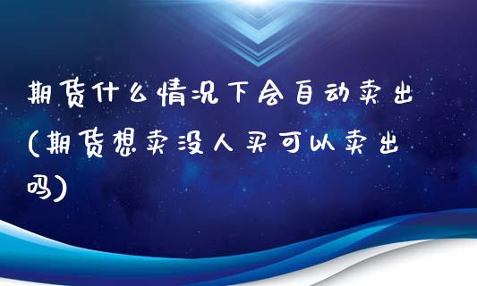 期货什么情况下会自动卖出(期货想卖没人买可以卖出吗)_https://www.xmqjcw.com_股票投资_第1张