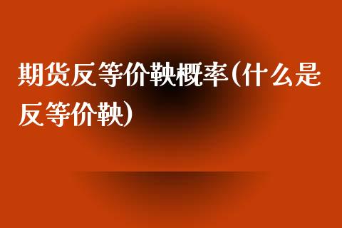 期货反等价鞅概率(什么是反等价鞅)_https://www.xmqjcw.com_基金理财_第1张