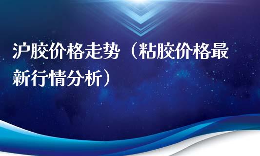 沪胶价格走势（粘胶价格最新行情分析）_https://www.xmqjcw.com_期货投资_第1张