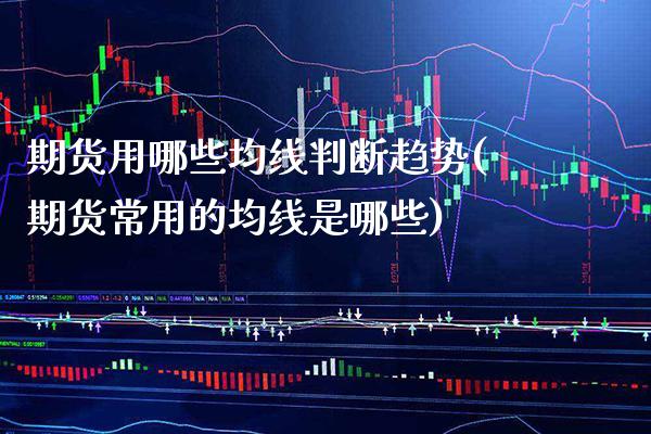 期货用哪些均线判断趋势(期货常用的均线是哪些)_https://www.xmqjcw.com_期货直播室_第1张