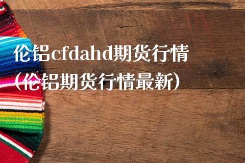 伦铝cfdahd期货行情(伦铝期货行情最新)_https://www.xmqjcw.com_期货百科_第1张