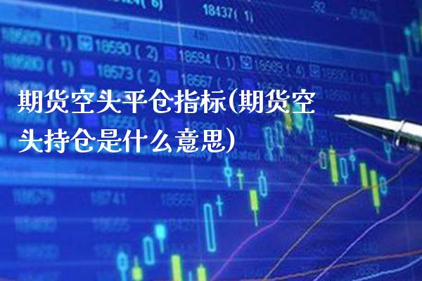 期货空头平仓指标(期货空头持仓是什么意思)_https://www.xmqjcw.com_期货百科_第1张
