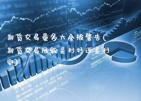 期货交易量多大会被警告(期货交易限额是利好还是利空)_https://www.xmqjcw.com_期货百科_第1张