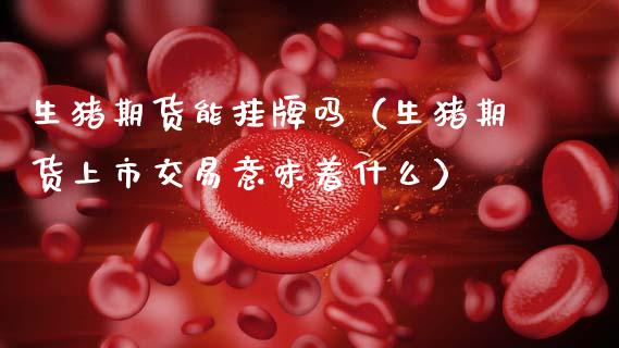 生猪期货能挂牌吗（生猪期货上市交易意味着什么）_https://www.xmqjcw.com_期货行情_第1张