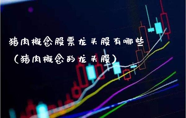 猪肉概念股票龙头股有哪些（猪肉概念的龙头股）_https://www.xmqjcw.com_股票投资_第1张