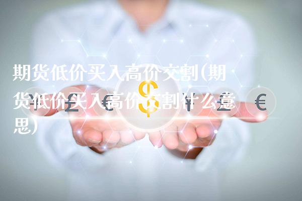 期货低价买入高价交割(期货低价买入高价交割什么意思)_https://www.xmqjcw.com_期货百科_第1张