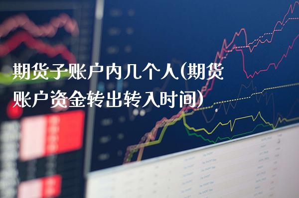 期货子账户内几个人(期货账户资金转出转入时间)_https://www.xmqjcw.com_期货直播室_第1张