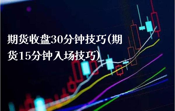 期货收盘30分钟技巧(期货15分钟入场技巧)_https://www.xmqjcw.com_期货百科_第1张