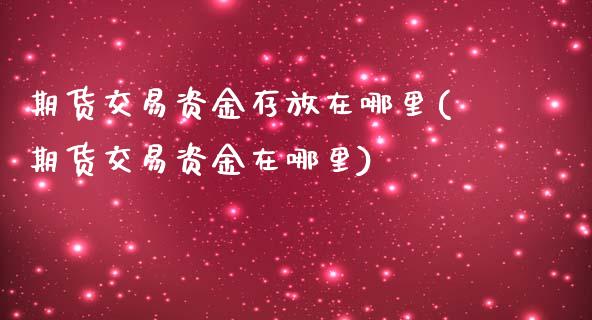 期货交易资金存放在哪里(期货交易资金在哪里)_https://www.xmqjcw.com_期货百科_第1张