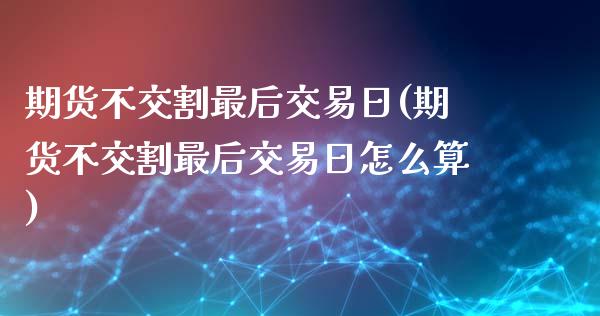 期货不交割最后交易日(期货不交割最后交易日怎么算)_https://www.xmqjcw.com_期货直播室_第1张