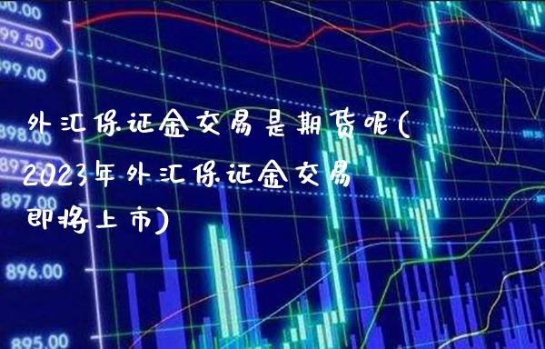 外汇保证金交易是期货呢(2023年外汇保证金交易即将上市)_https://www.xmqjcw.com_基金理财_第1张