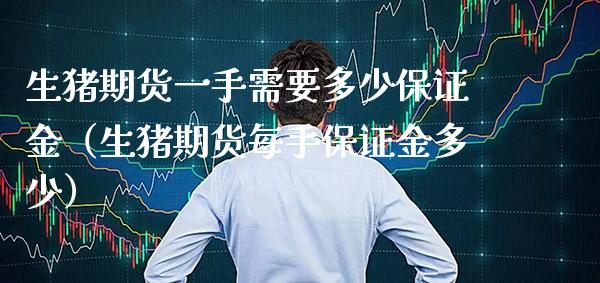 生猪期货一手需要多少保证金（生猪期货每手保证金多少）_https://www.xmqjcw.com_期货直播室_第1张