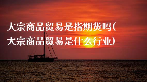 大宗商品贸易是指期货吗(大宗商品贸易是什么行业)_https://www.xmqjcw.com_期货百科_第1张