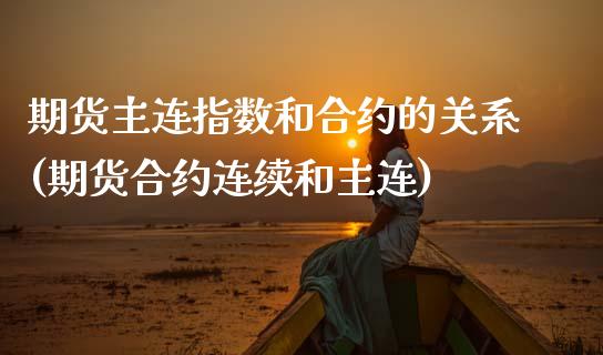 期货主连指数和合约的关系(期货合约连续和主连)_https://www.xmqjcw.com_期货百科_第1张