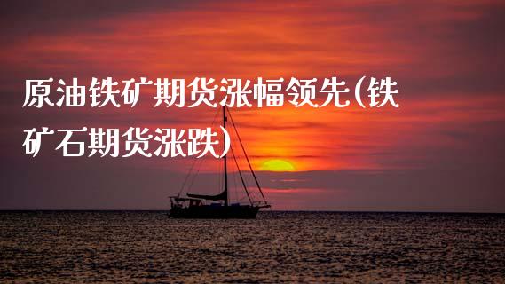 原油铁矿期货涨幅领先(铁矿石期货涨跌)_https://www.xmqjcw.com_期货开户_第1张