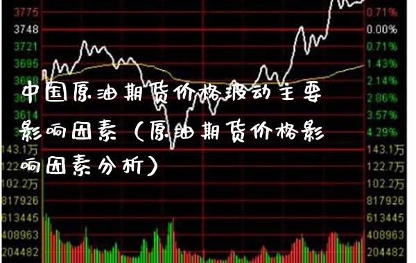 中国原油期货价格波动主要影响因素（原油期货价格影响因素分析）_https://www.xmqjcw.com_期货投资_第1张