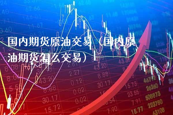 国内期货原油交易（国内原油期货怎么交易）_https://www.xmqjcw.com_期货投资_第1张