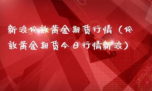 新浪伦敦黄金期货行情（伦敦黄金期货今日行情新浪）_https://www.xmqjcw.com_期货投资_第1张