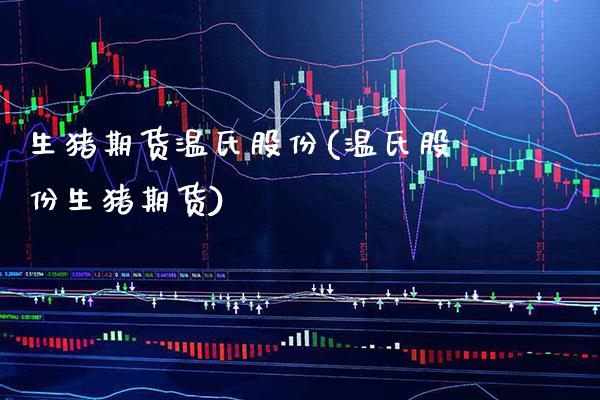生猪期货温氏股份(温氏股份生猪期货)_https://www.xmqjcw.com_期货百科_第1张