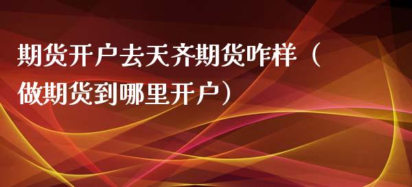 期货开户去天齐期货咋样（做期货到哪里开户）_https://www.xmqjcw.com_期货行情_第1张