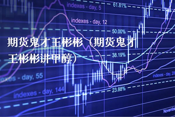 期货鬼才王彬彬（期货鬼才王彬彬讲甲醇）_https://www.xmqjcw.com_期货直播室_第1张