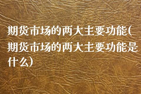 期货市场的两大主要功能(期货市场的两大主要功能是什么)_https://www.xmqjcw.com_期货行情_第1张
