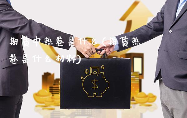期货中热卷是什么(期货热卷是什么材料)_https://www.xmqjcw.com_期货百科_第1张
