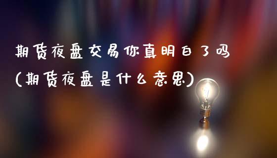 期货夜盘交易你真明白了吗(期货夜盘是什么意思)_https://www.xmqjcw.com_股票投资_第1张