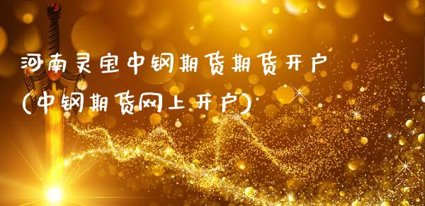 河南灵宝中钢期货期货开户(中钢期货网上开户)_https://www.xmqjcw.com_期货开户_第1张