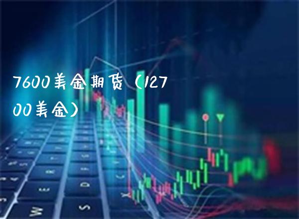 7600美金期货（12700美金）_https://www.xmqjcw.com_期货投资_第1张