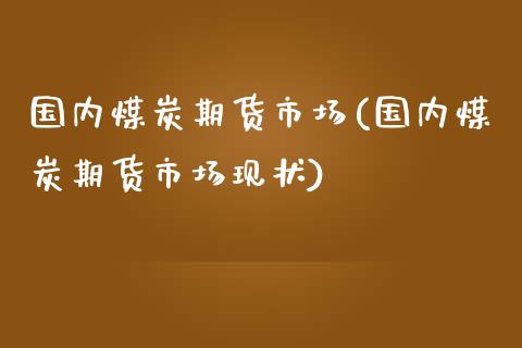 国内煤炭期货市场(国内煤炭期货市场现状)_https://www.xmqjcw.com_期货直播室_第1张