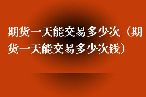 期货一天能交易多少次（期货一天能交易多少次钱）_https://www.xmqjcw.com_期货直播室_第1张