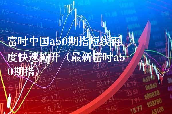 富时中国a50期指短线再度快速拉升（最新富时a50期指）_https://www.xmqjcw.com_期货投资_第1张