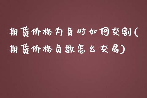 期货价格为负时如何交割(期货价格负数怎么交易)_https://www.xmqjcw.com_期货开户_第1张