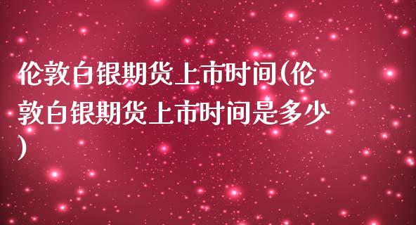 伦敦白银期货上市时间(伦敦白银期货上市时间是多少)_https://www.xmqjcw.com_股票投资_第1张