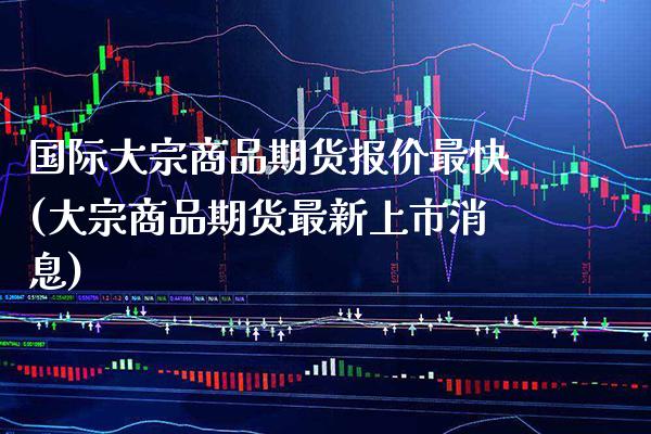国际大宗商品期货报价最快(大宗商品期货最新上市消息)_https://www.xmqjcw.com_期货百科_第1张