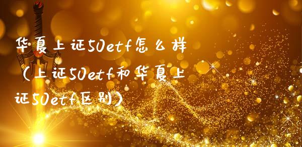 华夏上证50etf怎么样（上证50etf和华夏上证50etf区别）_https://www.xmqjcw.com_期货直播室_第1张