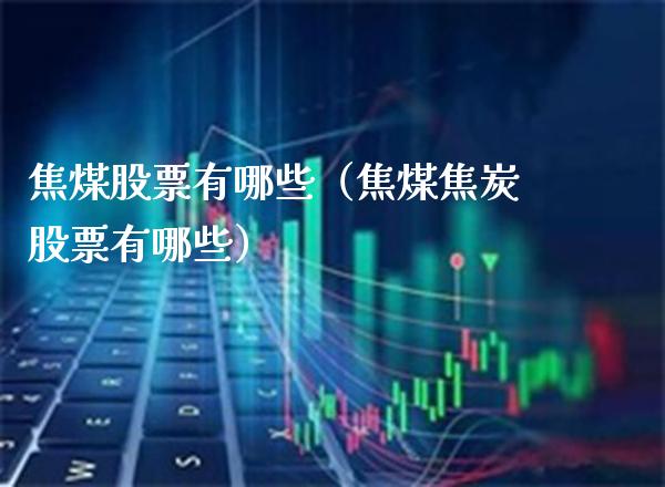 焦煤股票有哪些（焦煤焦炭股票有哪些）_https://www.xmqjcw.com_期货投资_第1张