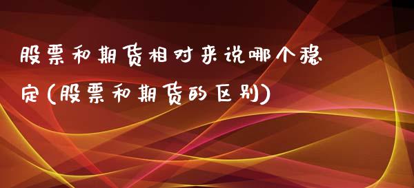 股票和期货相对来说哪个稳定(股票和期货的区别)_https://www.xmqjcw.com_基金理财_第1张