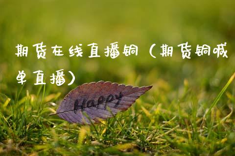 期货在线直播铜（期货铜喊单直播）_https://www.xmqjcw.com_期货投资_第1张