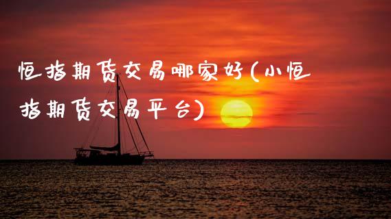 恒指期货交易哪家好(小恒指期货交易平台)_https://www.xmqjcw.com_期货百科_第1张