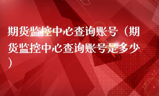 期货监控中心查询账号（期货监控中心查询账号是多少）_https://www.xmqjcw.com_期货行情_第1张